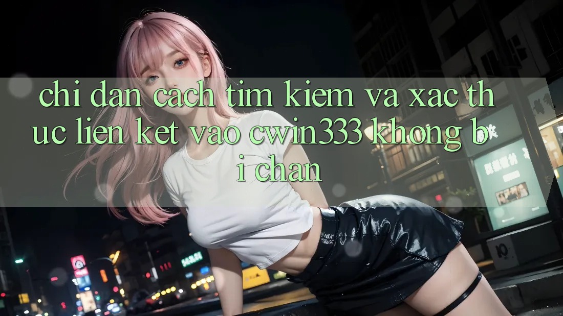 Chỉ dẫn Cách Tìm Kiếm Và Xác Thực Liên kết Vào cwin333 Không Bị Chặn Chỉ dẫn Cách Tìm Kiếm Và Xác Thực Liên kết Vào cwin333 Không Bị Chặn