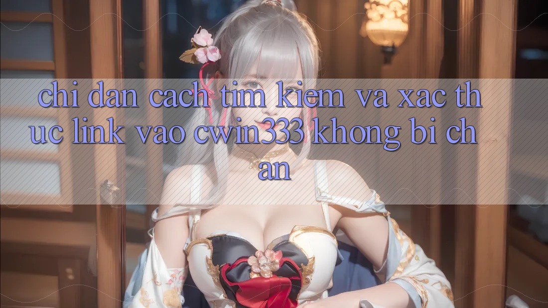 Chỉ dẫn Cách Tìm Kiếm Và Xác Thực Link Vào cwin333 Không Bị Chặn