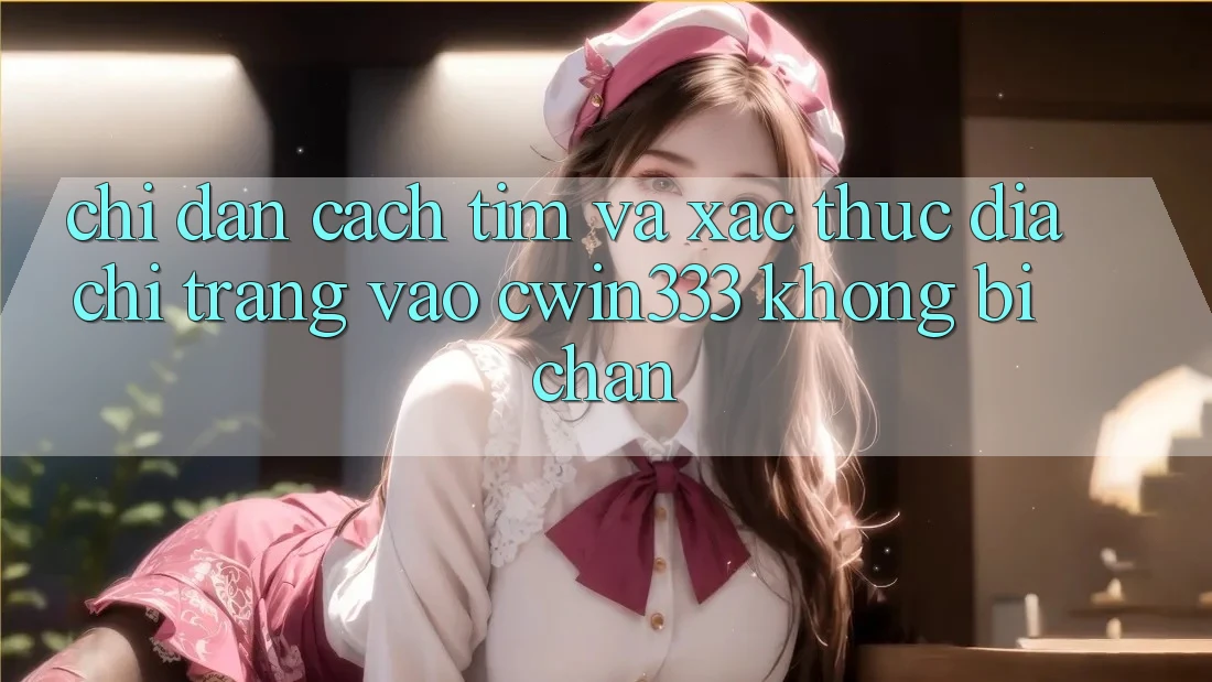 Chỉ dẫn Cách Tìm Và Xác Thực Địa chỉ trang Vào cwin333 Không Bị Chặn