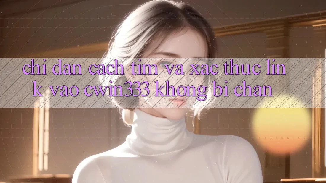 Chỉ dẫn Cách Tìm Và Xác Thực Link Vào cwin333 Không Bị Chặn Chỉ dẫn Cách Tìm Và Xác Thực Link Vào cwin333 Không Bị Chặn