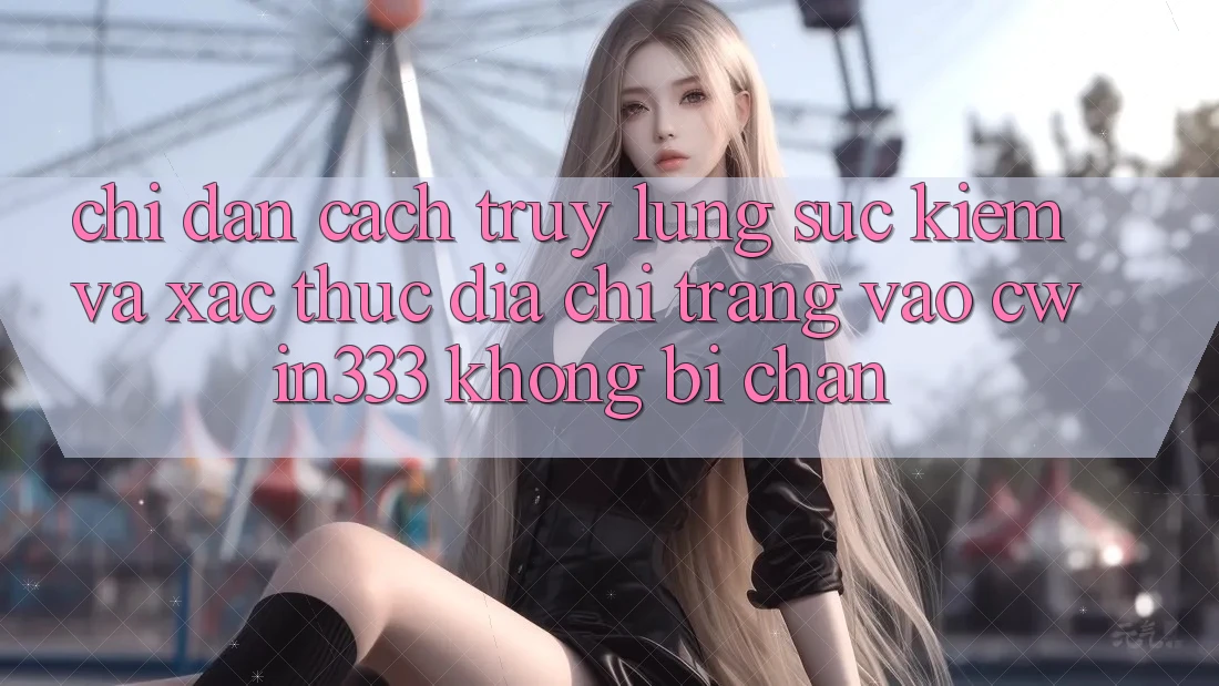 Chỉ dẫn Cách Truy lùng sục Kiếm Và Xác Thực Địa chỉ trang Vào cwin333 Không Bị Chặn Chỉ dẫn Cách Truy lùng sục Kiếm Và Xác Thực Địa chỉ trang Vào cwin333 Không Bị Chặn