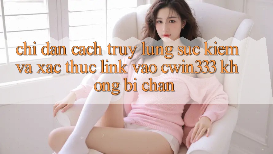 Chỉ dẫn Cách Truy lùng sục Kiếm Và Xác Thực Link Vào cwin333 Không Bị Chặn Chỉ dẫn Cách Truy lùng sục Kiếm Và Xác Thực Link Vào cwin333 Không Bị Chặn