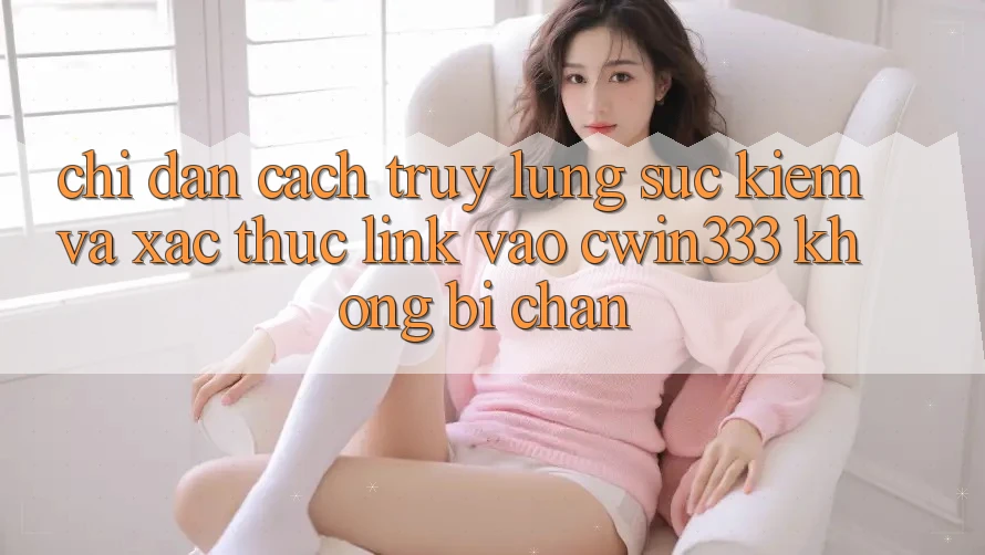 Chỉ dẫn Cách Truy lùng sục Kiếm Và Xác Thực Link Vào cwin333 Không Bị Chặn Chỉ dẫn Cách Truy lùng sục Kiếm Và Xác Thực Link Vào cwin333 Không Bị Chặn