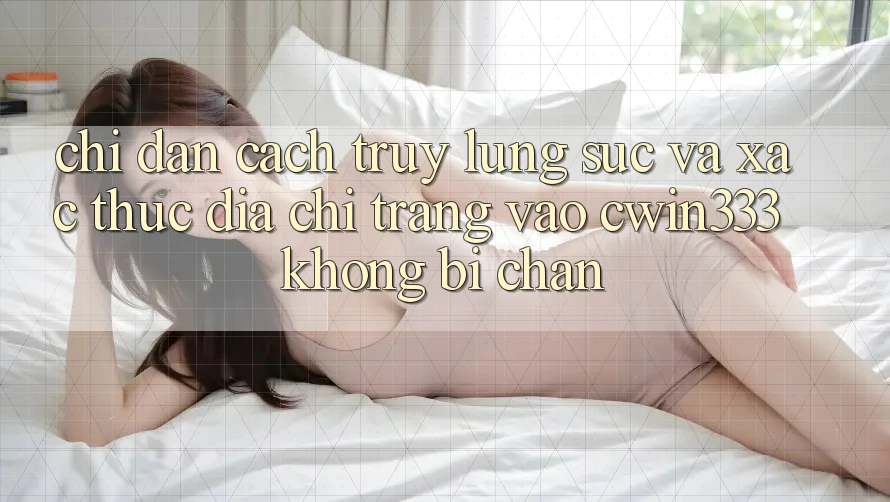 Chỉ dẫn Cách Truy lùng sục Và Xác Thực Địa chỉ trang Vào cwin333 Không Bị Chặn Chỉ dẫn Cách Truy lùng sục Và Xác Thực Địa chỉ trang Vào cwin333 Không Bị Chặn