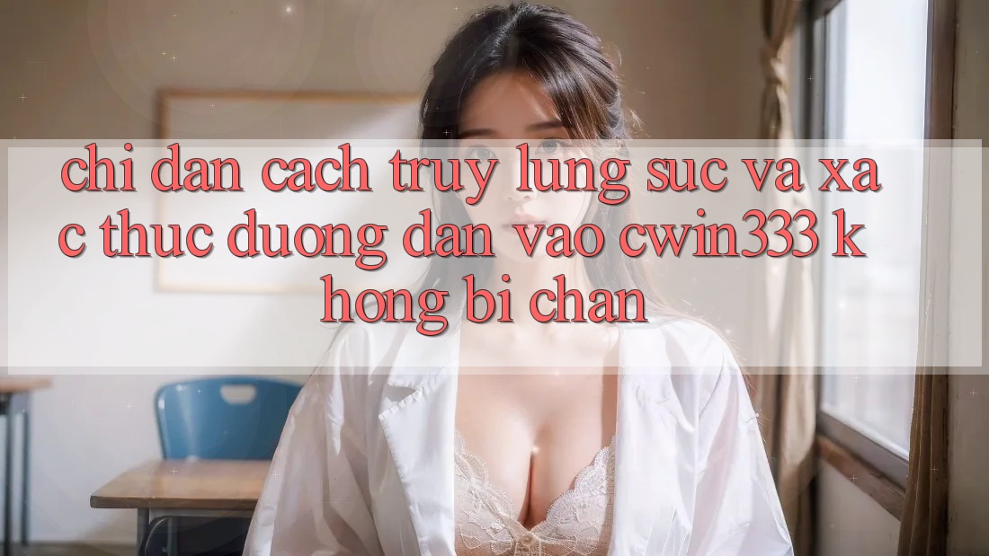 Chỉ dẫn Cách Truy lùng sục Và Xác Thực Đường dẫn Vào cwin333 Không Bị Chặn Chỉ dẫn Cách Truy lùng sục Và Xác Thực Đường dẫn Vào cwin333 Không Bị Chặn