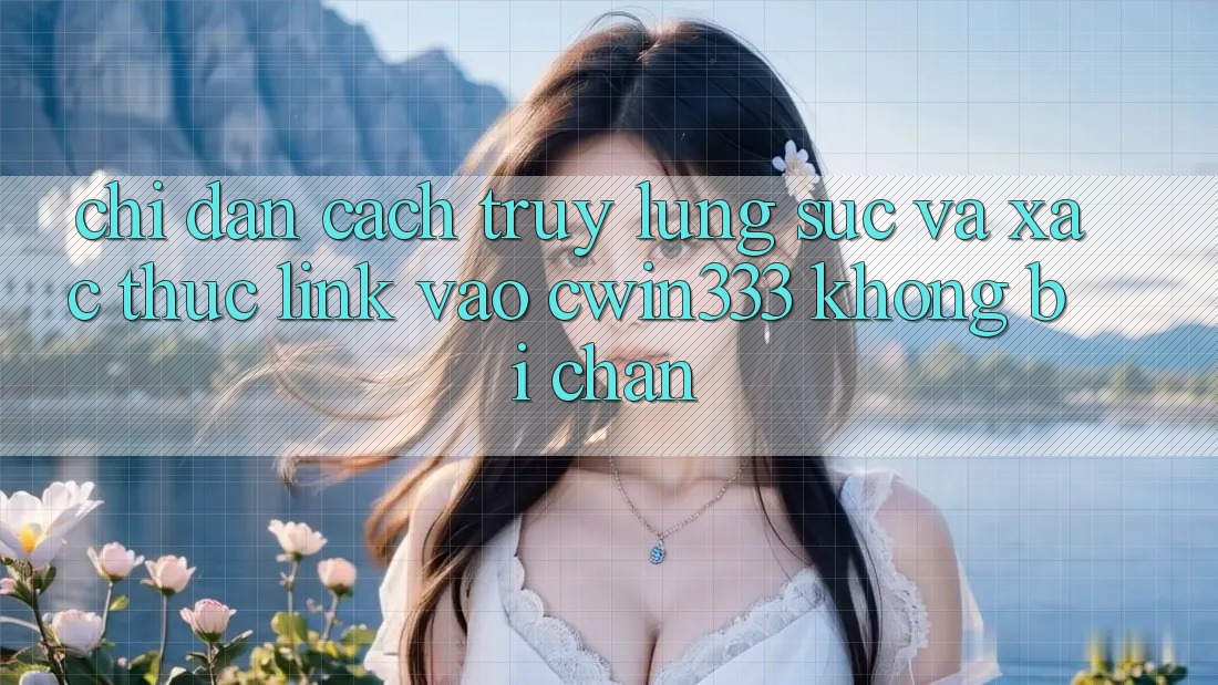 Chỉ dẫn Cách Truy lùng sục Và Xác Thực Link Vào cwin333 Không Bị Chặn