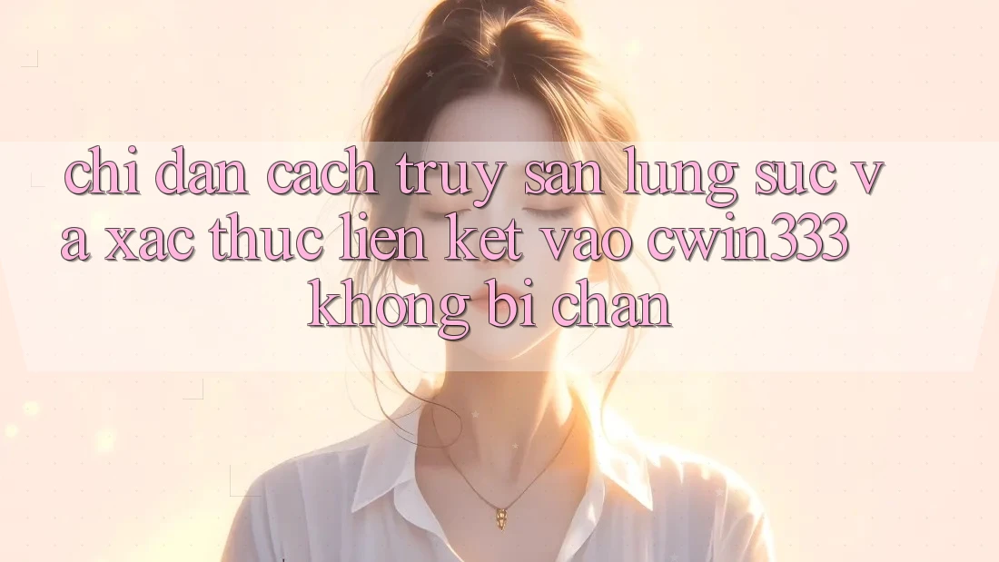 Chỉ dẫn Cách Truy săn lùng sục Và Xác Thực Liên kết Vào cwin333 Không Bị Chặn Chỉ dẫn Cách Truy săn lùng sục Và Xác Thực Liên kết Vào cwin333 Không Bị Chặn
