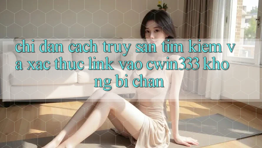Chỉ dẫn Cách Truy săn tìm kiếm Và Xác Thực Link Vào cwin333 Không Bị Chặn Chỉ dẫn Cách Truy săn tìm kiếm Và Xác Thực Link Vào cwin333 Không Bị Chặn