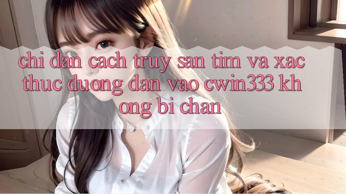 Chỉ dẫn Cách Truy săn tìm Và Xác Thực Đường dẫn Vào cwin333 Không Bị Chặn Chỉ dẫn Cách Truy săn tìm Và Xác Thực Đường dẫn Vào cwin333 Không Bị Chặn