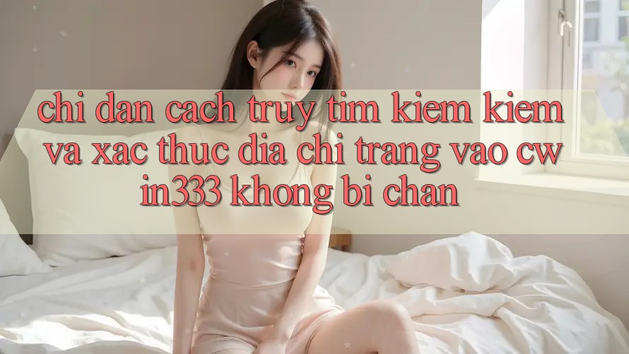 Chỉ dẫn Cách Truy tìm kiếm kiếm Và Xác Thực Địa chỉ trang Vào cwin333 Không Bị Chặn Chỉ dẫn Cách Truy tìm kiếm kiếm Và Xác Thực Địa chỉ trang Vào cwin333 Không Bị Chặn