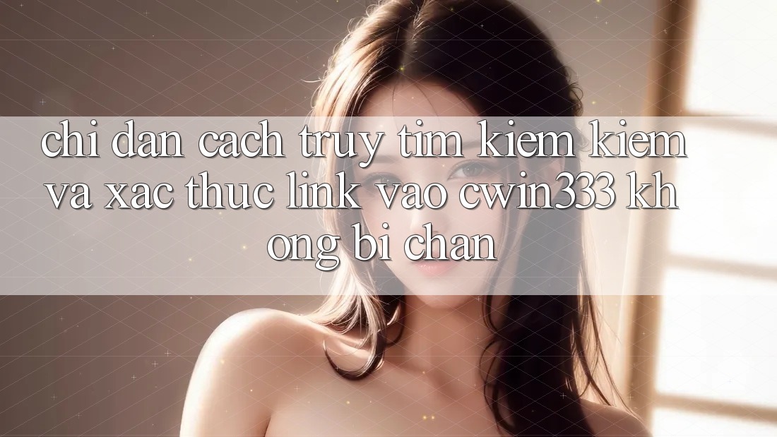 Chỉ dẫn Cách Truy tìm kiếm Kiếm Và Xác Thực Link Vào cwin333 Không Bị Chặn Chỉ dẫn Cách Truy tìm kiếm Kiếm Và Xác Thực Link Vào cwin333 Không Bị Chặn