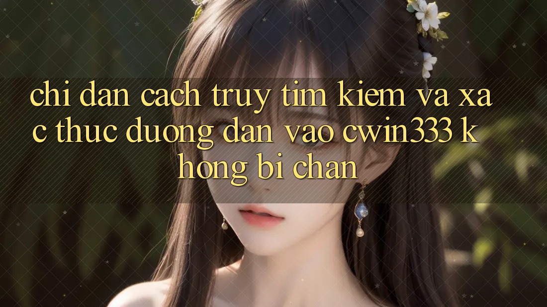 Chỉ dẫn Cách Truy tìm Kiếm Và Xác Thực Đường dẫn Vào cwin333 Không Bị Chặn Chỉ dẫn Cách Truy tìm Kiếm Và Xác Thực Đường dẫn Vào cwin333 Không Bị Chặn
