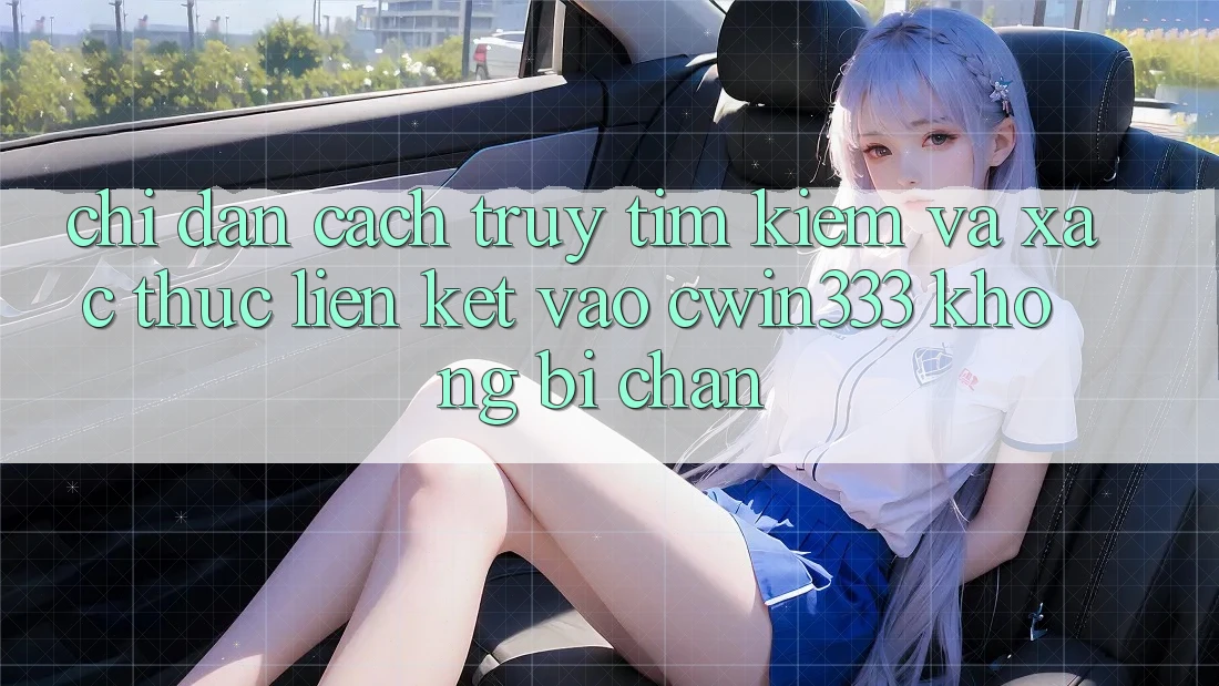 Chỉ dẫn Cách Truy tìm kiếm Và Xác Thực Liên kết Vào cwin333 Không Bị Chặn Chỉ dẫn Cách Truy tìm kiếm Và Xác Thực Liên kết Vào cwin333 Không Bị Chặn
