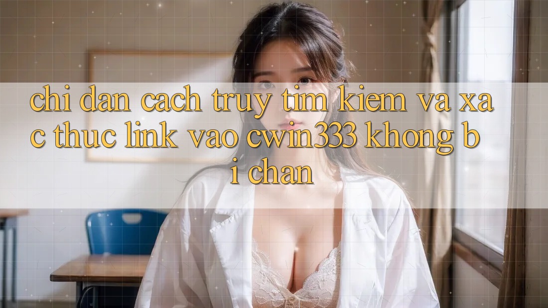 Chỉ dẫn Cách Truy tìm Kiếm Và Xác Thực Link Vào cwin333 Không Bị Chặn Chỉ dẫn Cách Truy tìm Kiếm Và Xác Thực Link Vào cwin333 Không Bị Chặn