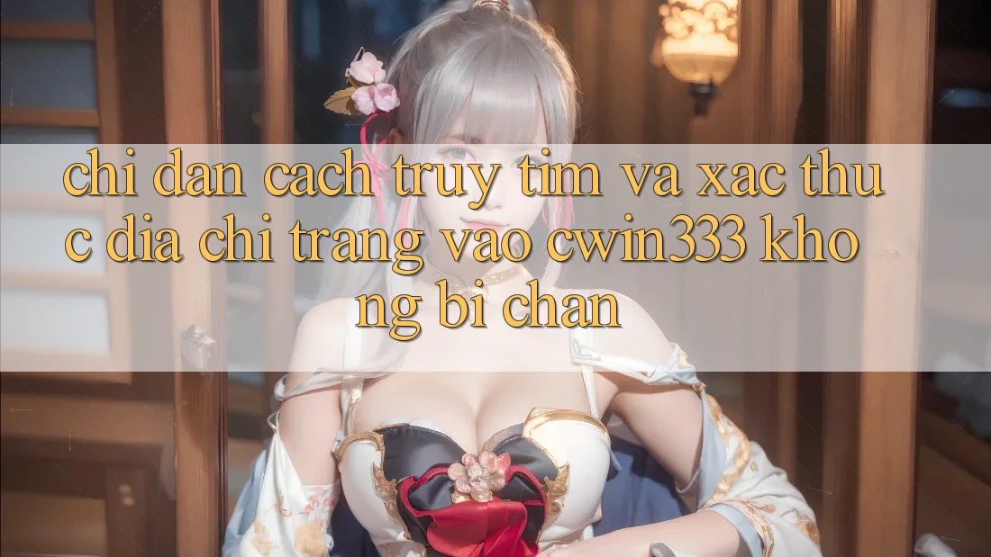 Chỉ dẫn Cách Truy tìm Và Xác Thực Địa chỉ trang Vào cwin333 Không Bị Chặn Chỉ dẫn Cách Truy tìm Và Xác Thực Địa chỉ trang Vào cwin333 Không Bị Chặn