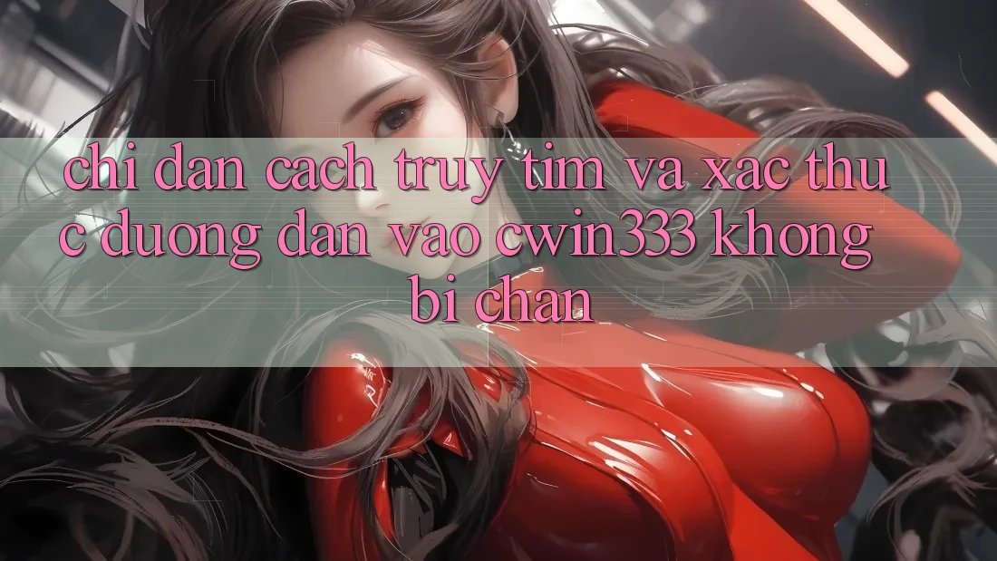 Chỉ dẫn Cách Truy tìm Và Xác Thực Đường dẫn Vào cwin333 Không Bị Chặn Chỉ dẫn Cách Truy tìm Và Xác Thực Đường dẫn Vào cwin333 Không Bị Chặn