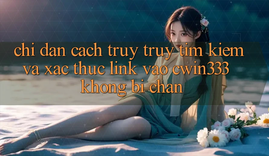 Chỉ dẫn Cách Truy truy tìm Kiếm Và Xác Thực Link Vào cwin333 Không Bị Chặn Chỉ dẫn Cách Truy truy tìm Kiếm Và Xác Thực Link Vào cwin333 Không Bị Chặn