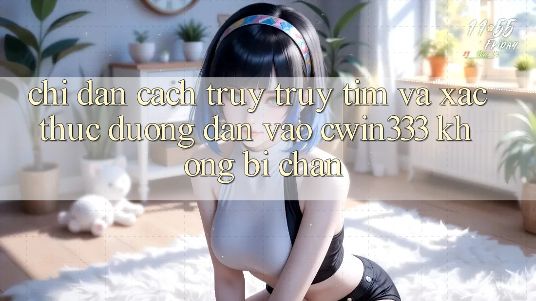 Chỉ dẫn Cách Truy truy tìm Và Xác Thực Đường dẫn Vào cwin333 Không Bị Chặn Chỉ dẫn Cách Truy truy tìm Và Xác Thực Đường dẫn Vào cwin333 Không Bị Chặn