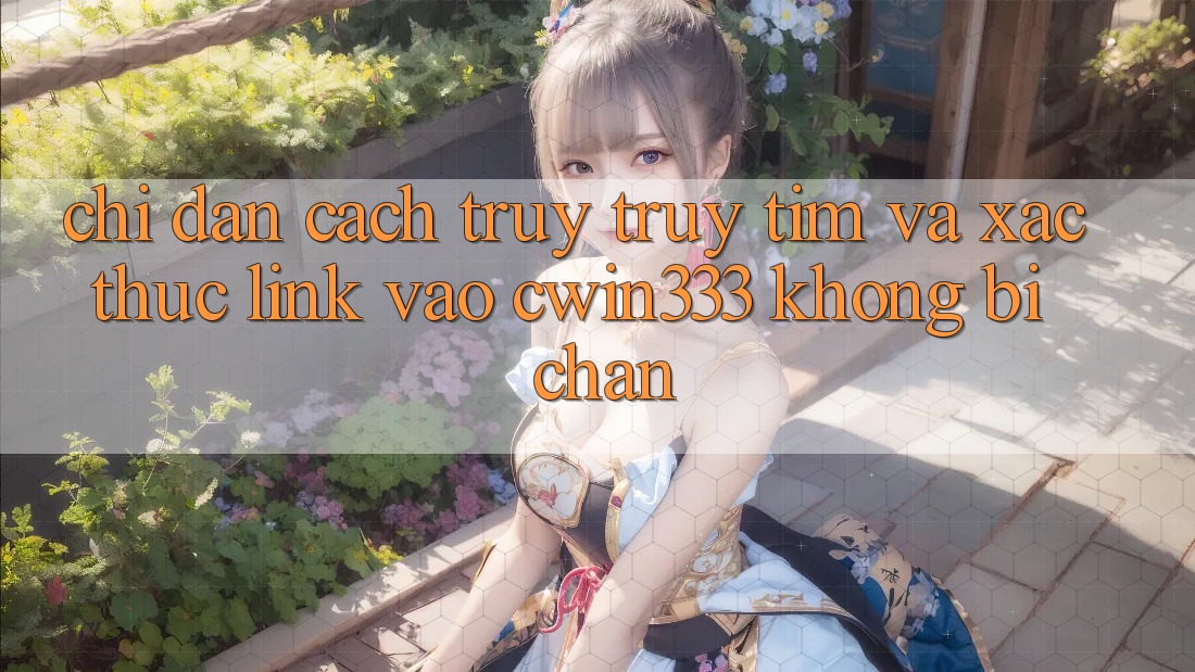 Chỉ dẫn Cách Truy truy tìm Và Xác Thực Link Vào cwin333 Không Bị Chặn Chỉ dẫn Cách Truy truy tìm Và Xác Thực Link Vào cwin333 Không Bị Chặn