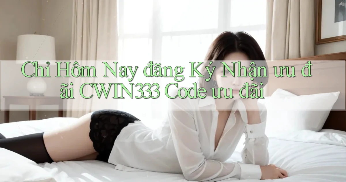 chỉ hôm nay đăng ký nhận ưu đãi cwin333 code ưu đãi