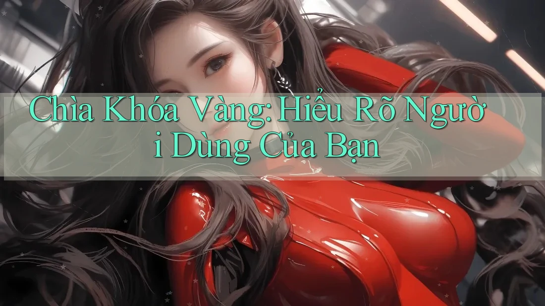Chìa Khóa Vàng: Hiểu Rõ Người Dùng Của Bạn Chìa Khóa Vàng: Hiểu Rõ Người Dùng Của Bạn