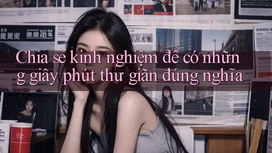 Chia sẻ kinh nghiệm để có những giây phút thư giãn đúng nghĩa Chia sẻ kinh nghiệm để có những giây phút thư giãn đúng nghĩa