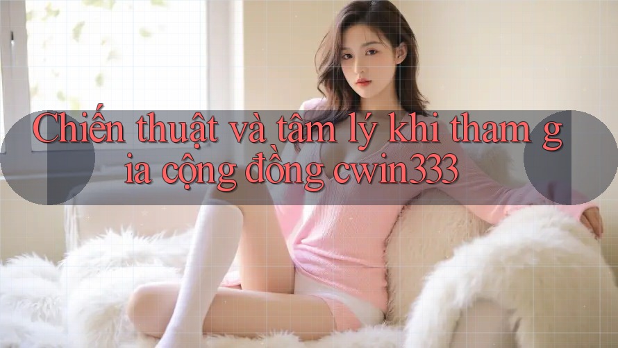 Chiến thuật và tâm lý khi tham gia cộng đồng cwin333 Chiến thuật và tâm lý khi tham gia cộng đồng cwin333
