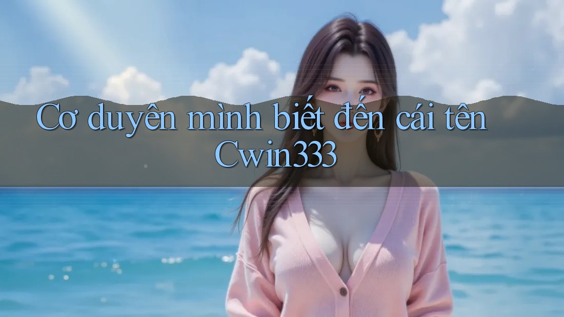Cơ duyên mình biết đến cái tên Cwin333 Cơ duyên mình biết đến cái tên Cwin333