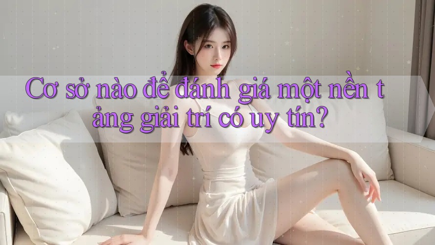 Cơ sở nào để đánh giá một nền tảng giải trí có uy tín? Cơ sở nào để đánh giá một nền tảng giải trí có uy tín?