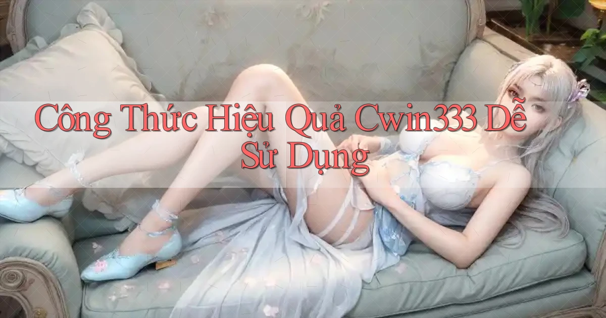 công thức hiệu quả cwin333 dễ sử dụng