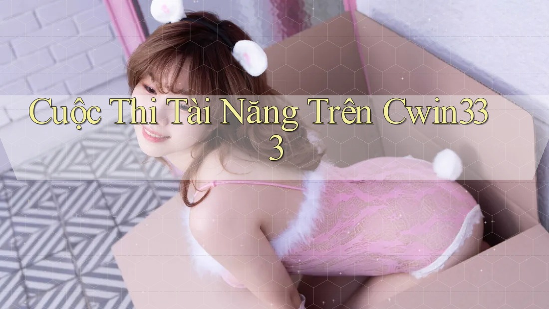 Cuộc Thi Tài Năng Trên Cwin333 Cuộc Thi Tài Năng Trên Cwin333