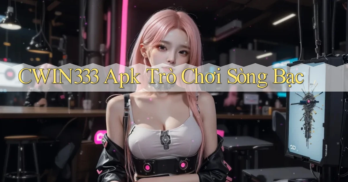 cwin333 apk trò chơi sòng bạc