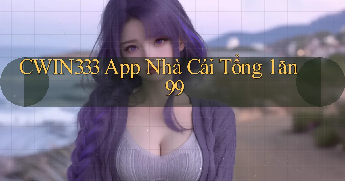 cwin333 app nhà cái tổng 1 ăn 99