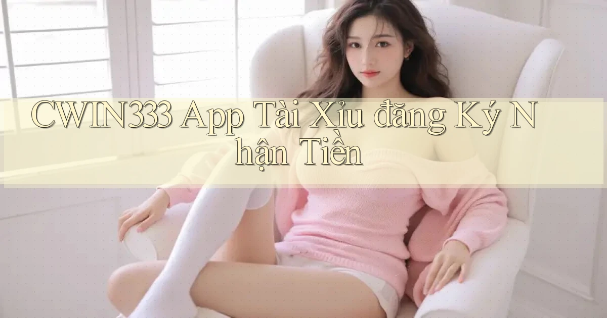 cwin333 app tài xỉu đăng ký nhận tiền