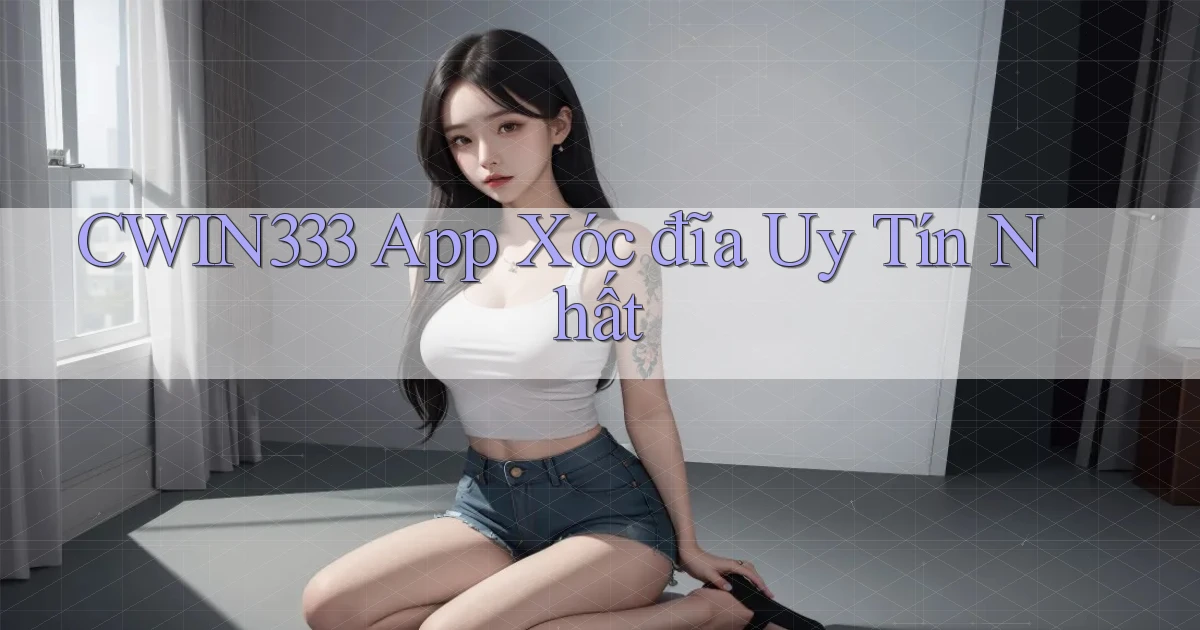 cwin333 app xóc đĩa uy tín nhất