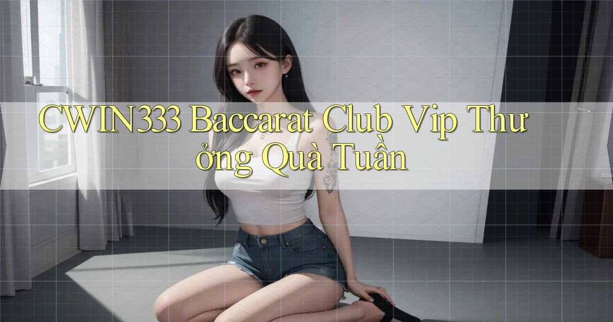 cwin333  baccarat club vip thưởng quà tuần