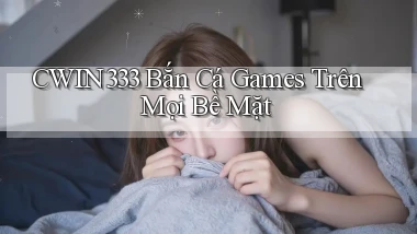 cwin333  bắn cá games trên mọi bề mặt