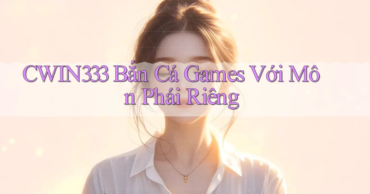 cwin333  bắn cá games với môn phái riêng