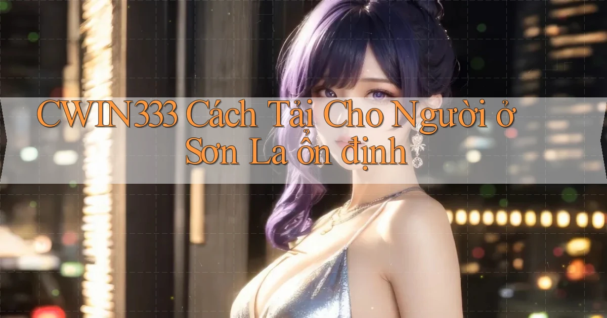 cwin333 cách tải cho người ở Sơn La ổn định
