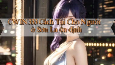 cwin333 cách tải cho người ở Sơn La ổn định