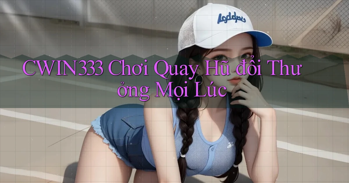 cwin333  chơi quay hũ đổi thưởng mọi lúc