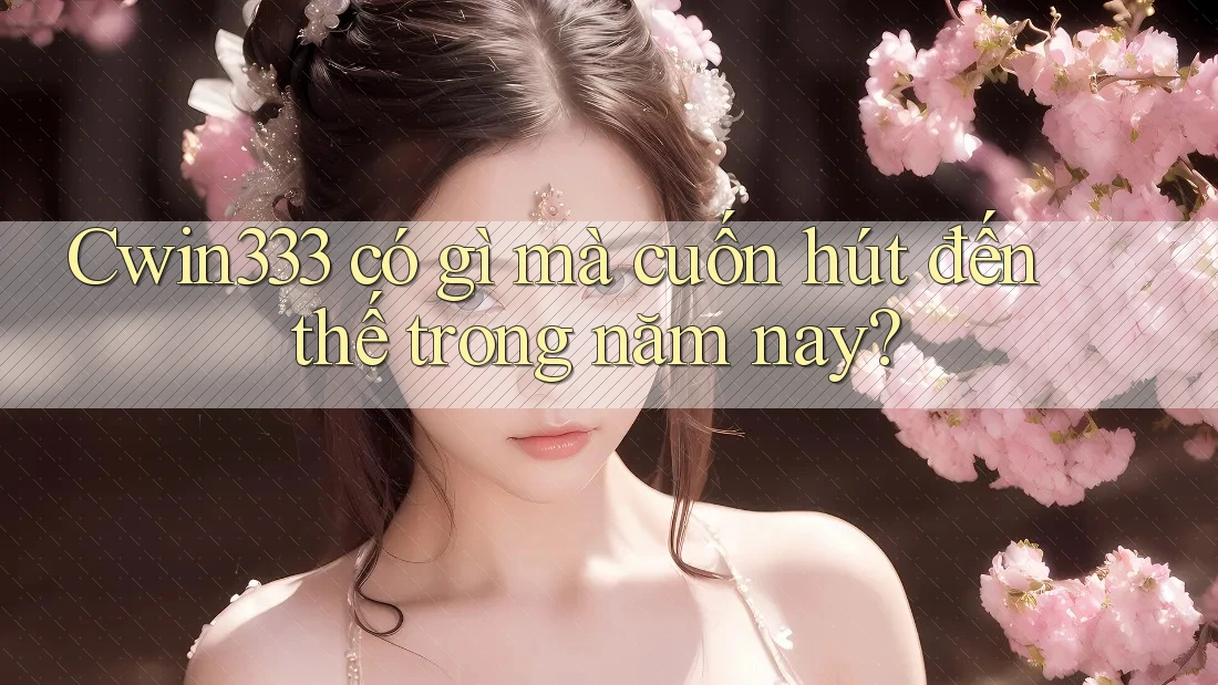 Cwin333 có gì mà cuốn hút đến thế trong năm nay? Cwin333 có gì mà cuốn hút đến thế trong năm nay?