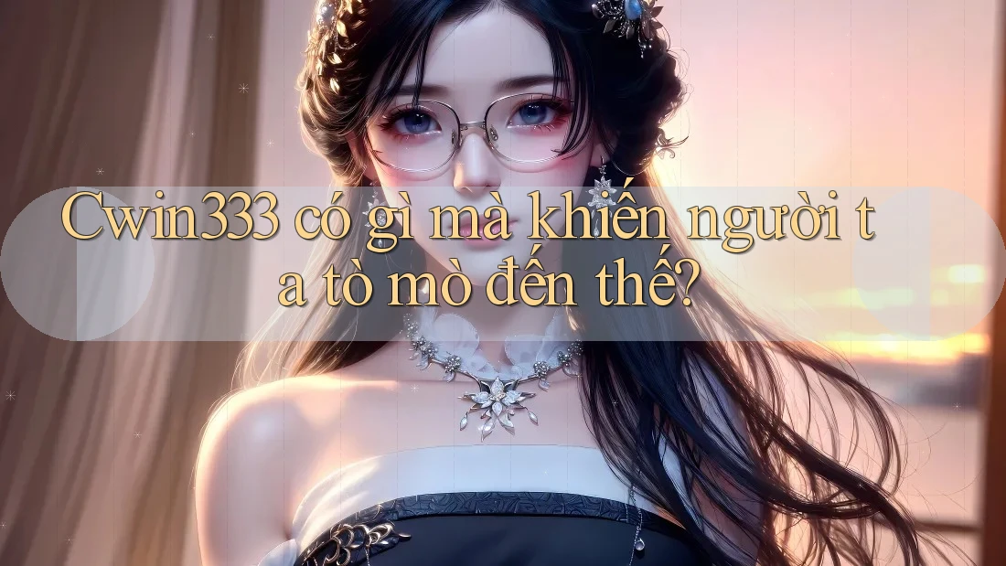 Cwin333 có gì mà khiến người ta tò mò đến thế? Cwin333 có gì mà khiến người ta tò mò đến thế?