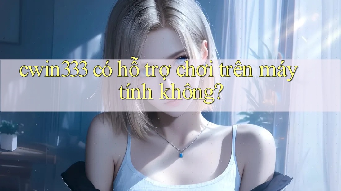 cwin333 có hỗ trợ chơi trên máy tính không?