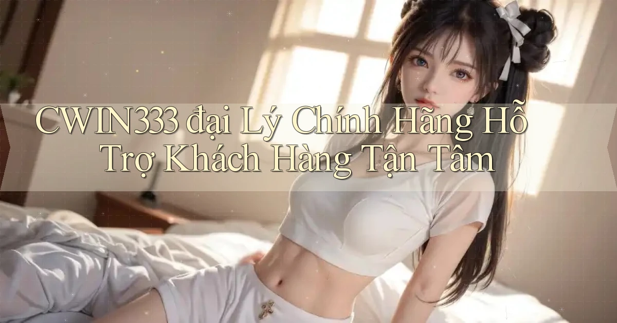 cwin333  đại lý chính hãng hỗ trợ khách hàng tận tâm