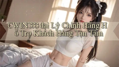 cwin333  đại lý chính hãng hỗ trợ khách hàng tận tâm
