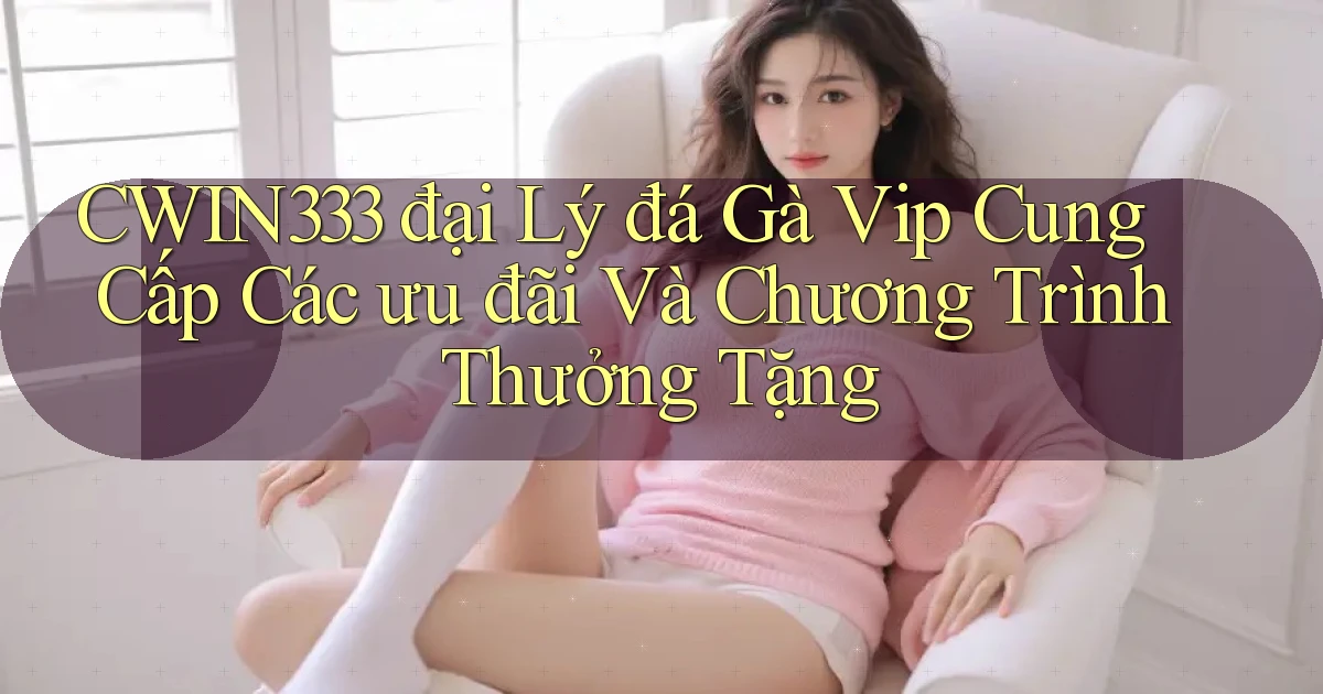 cwin333  đại lý đá gà vip cung cấp các ưu đãi và chương trình thưởng tặng
