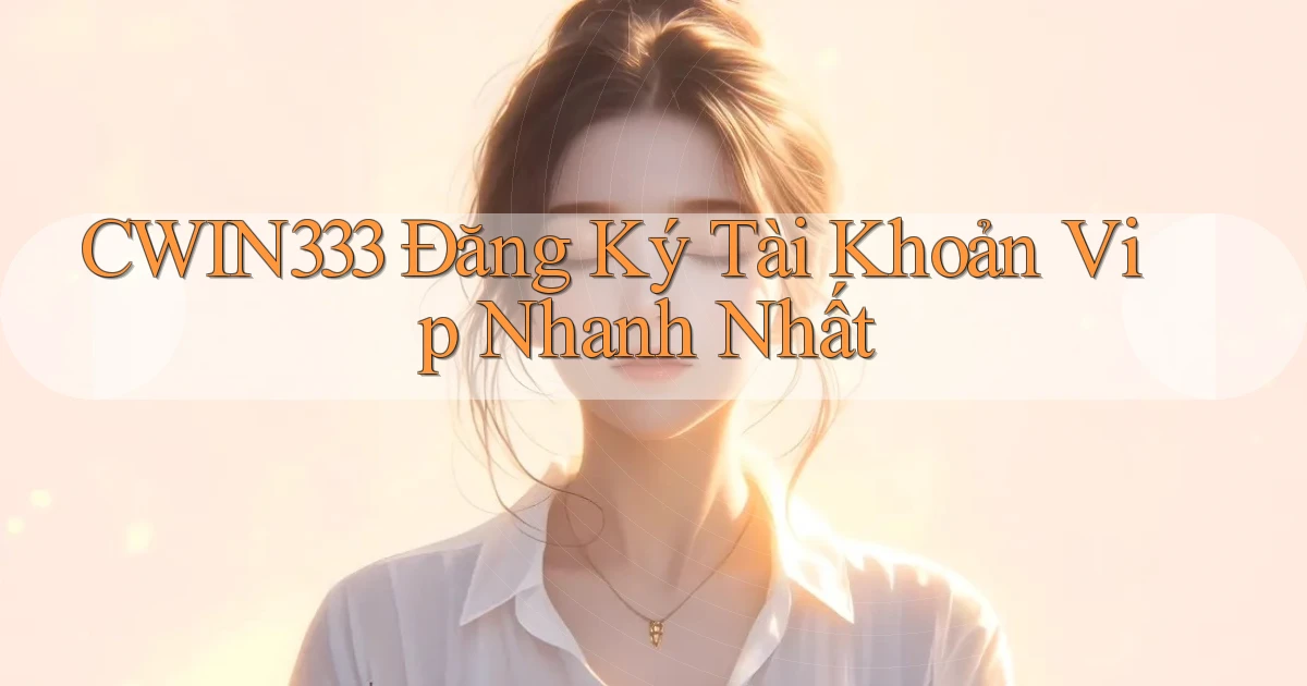 cwin333  Đăng ký tài khoản vip nhanh nhất