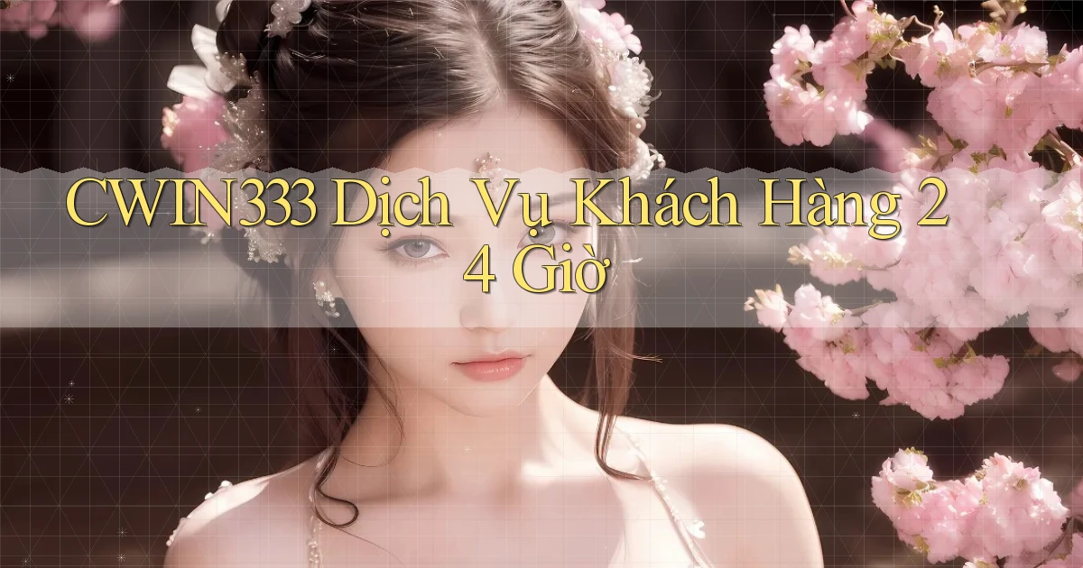 cwin333 Dịch vụ khách hàng 24 giờ