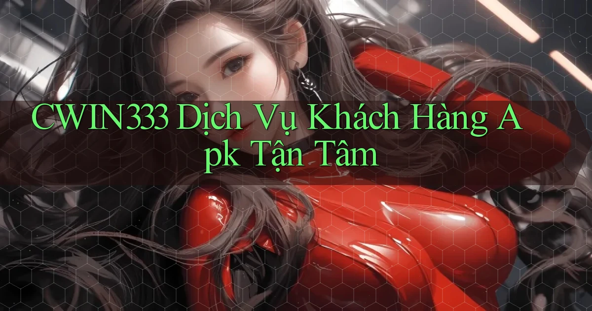 cwin333  dịch vụ khách hàng apk tận tâm